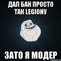 ДАЛ бан просто так Legionу Зато я МОДЕР