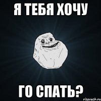 я тебя хочу го спать?