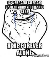 14 февраля сделаю валентинку и подарю себе я же Forever Alone