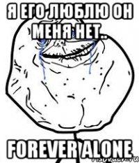 я его люблю он меня нет.. forever alone