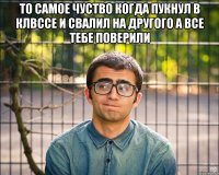 то самое чуство когда пукнул в клвссе и свалил на другого а все тебе поверили 