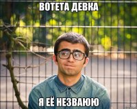 ВОТЕТА ДЕВКА Я ЕЁ НЕЗВАЮЮ