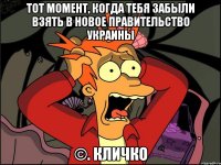 ТОТ МОМЕНТ, КОГДА ТЕБЯ ЗАБЫЛИ ВЗЯТЬ В НОВОЕ ПРАВИТЕЛЬСТВО УКРАИНЫ ©. КЛИЧКО