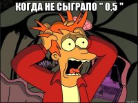 Когда не сыграло " 0,5 " 