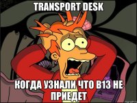 Transport desk когда узнали что B13 не приедет