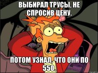 выбирал трусы, не спросив цену. потом узнал, что они по 550.