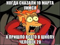 Когда сказали 10 марта уимся а пришло всего в школу человек 20