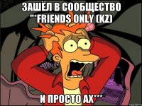 зашёл в сообщество "*Friends only (kz) и просто ах***