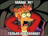 Аааааа , НЕТ Только не Вооойна!!