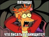 Пятница! Что писать в таймщите?!