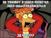 На "Рифмач" я зашел полистал - ушел Забыл подписаться ЗА ЧТО???