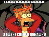 А-аааааа-аааааааааа-ааааааааа! Я еще не сделал домашку!