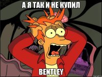 А я так и не купил Bentley