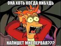 Она хоть когда нибудь Напишет мне первая???