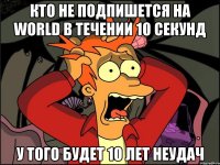 Кто не подпишется на WORLD в течении 10 секунд у того будет 10 лет неудач