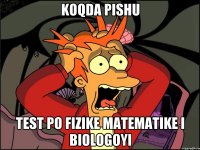 koqda pishu test po fizike matematike i biologoyi