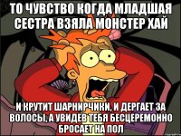 То чувство когда младшая сестра взяла монстер хай и крутит шарнирчики, и дергает за волосы, а увидев тебя бесцеремонно бросает на пол