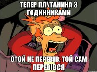 тепер плутанина з годинниками отой не перевів, той сам перевівся