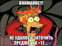 ВНИМАНИЕ!!! не удалось заточить предмет на +12....