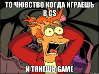 то чювство когда играешь в cs и тянешь game