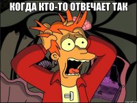 Когда кто-то отвечает так =)