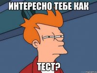 Интересно тебе как Тест?