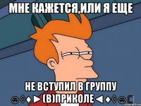 Мне кажется,или я еще не вступил в группу ☺◊♦►(В)Приколе◄♦◊☺ツ