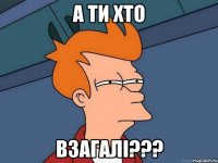 А ти хто взагалі???