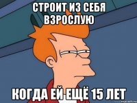 строит из себя взрослую когда ей ещё 15 лет