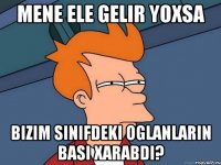 Mene ele gelir yoxsa Bizim sinifdeki oglanlarin basi xarabdi?