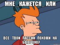 Мне _кажется_ или Все _твои_пассии_похожи_на _бывшую?