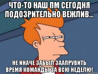 Что-то наш ПМ сегодня подозрительно вежлив... не иначе забыл заапрувить время команды за всю неделю!