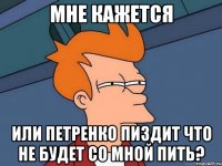 Мне кажется Или Петренко пиздит что не будет со мной пить?