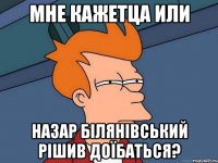 Мне кажетца или Назар Білянівський рішив доїбаться?