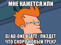 МНЕ КАЖЕТСЯ,ИЛИ DJ AD-ONE BEATZ - ПИЗДЕТ ЧТО СКОРО НОВЫЙ ТРЕК?