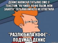 Денис написал Татьяне смс с текстом "ну чиво, кофе пьем, или занята" Татьяна ничего не ответила "разлюбила кофе" - подумал Денис