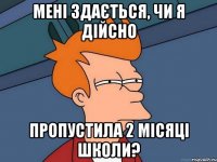 мені здається, чи я дійсно пропустила 2 місяці школи?