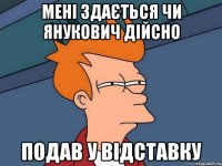 мені здається чи янукович дійсно подав у відставку