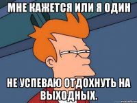 мне кажется или я один не успеваю отдохнуть на выходных.