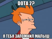 Dota 2? Я тебя запомнил малыш