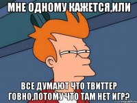 Мне одному кажется,или все думают что твиттер говно,потому что там нет игр?