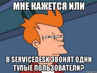 мне кажется или в ServiceDesk звонят одни тупые пользователи?