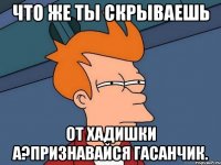 Что же ты скрываешь От Хадишки а?признавайся Гасанчик.