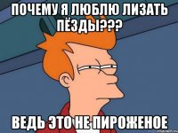 почему я люблю лизать пёзды??? ведь это не пироженое