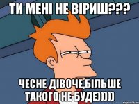 ти мені не віриш??? чесне дівоче,більше такого не буде)))))