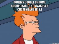 Почему Google Chrome воспроизводит музыка в системе&nbsp;2.1 