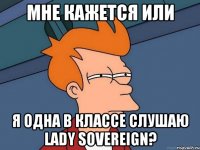 Мне кажется или Я одна в классе слушаю Lady Sovereign?