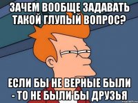 зачем вообще задавать такой глупый вопрос? если бы не верные были - то не были бы друзья