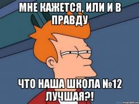 Мне кажется, или и в правду что наша школа №12 лучшая?!