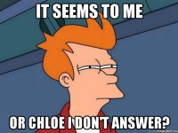 It seems to me or Chloe I don't answer?